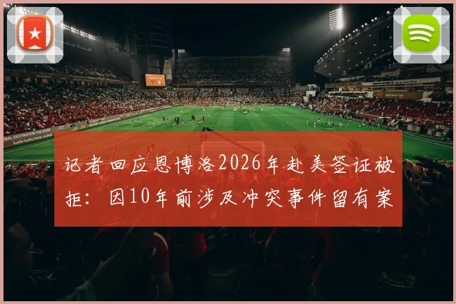 记者回应恩博洛2026年赴美签证被拒：因10年前涉及冲突事件留有案底，职业运动员海外参赛遭遇入境障碍详解