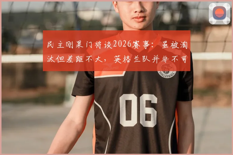 民主刚果门将谈2026赛事:虽被淘汰但差距不大,英格兰队并非不可逾越