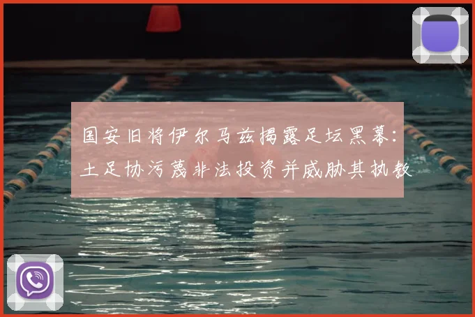 国安旧将伊尔马兹揭露足坛黑幕：土足协污蔑非法投资并威胁其执教生涯，当事人2026年最新回应