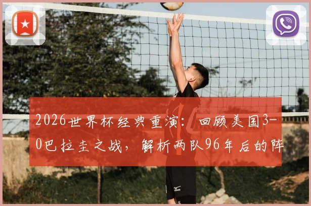 2026世界杯经典重演：回顾美国3-0巴拉圭之战，解析两队96年后的阵容变迁与交锋前景