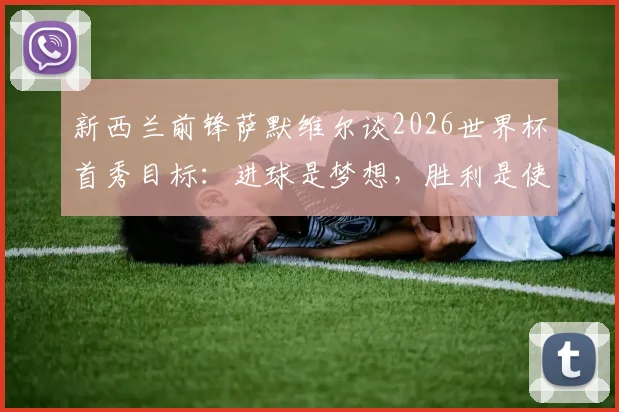 新西兰前锋萨默维尔谈2026世界杯首秀目标：进球是梦想，胜利是使命，个人感受与团队三分如何抉择