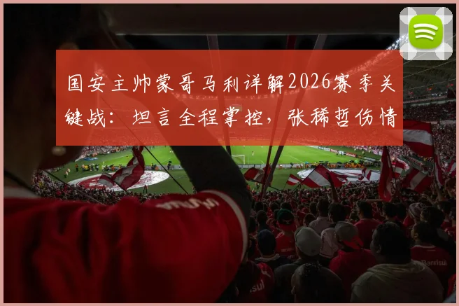 国安主帅蒙哥马利详解2026赛季关键战:坦言全程掌控,张稀哲伤情牵动人心,等待最终检查报告