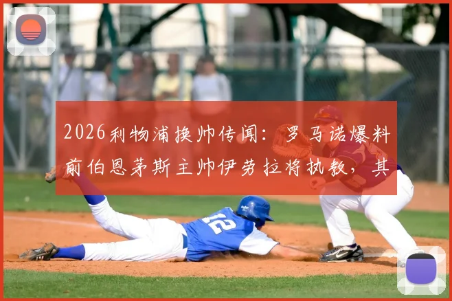 2026利物浦换帅传闻：罗马诺爆料前伯恩茅斯主帅伊劳拉将执教，其战术风格能否适应英超豪门？