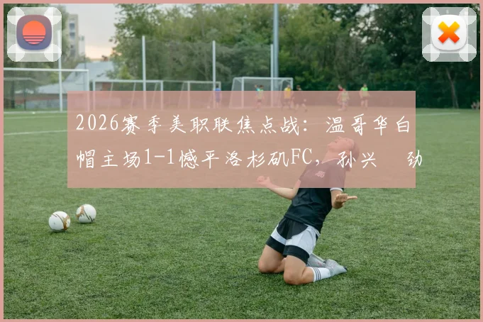 2026赛季美职联焦点战：温哥华白帽主场1-1憾平洛杉矶FC，孙兴慜劲射破门，穆勒点球扳平