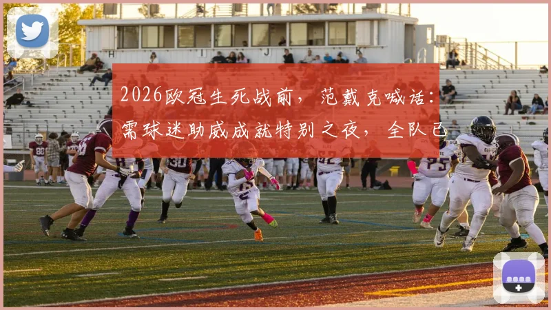 2026欧冠生死战前，范戴克喊话：需球迷助威成就特别之夜，全队已准备好殊死一搏