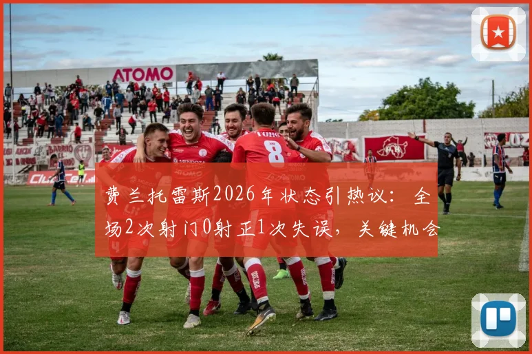 费兰托雷斯2026年状态引热议:全场2次射门0射正1次失误,关键机会把握成短板