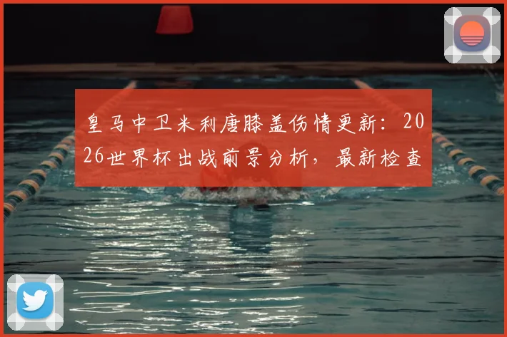 皇马中卫米利唐膝盖伤情更新:2026世界杯出战前景分析,最新检查结果与复出时间线解读