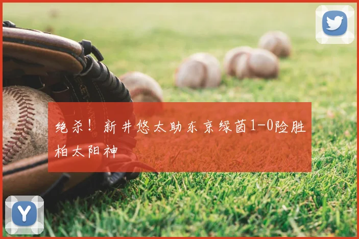 绝杀！新井悠太助东京绿茵1-0险胜柏太阳神