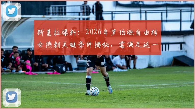 斯基拉爆料:2026年罗伯逊自由转会热刺关键条件揭秘,需满足这一前提才能成行