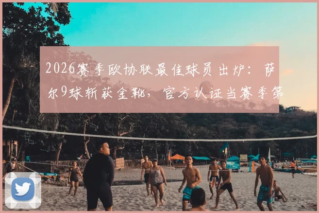2026赛季欧协联最佳球员出炉：萨尔9球斩获金靴，官方认证当赛季第一人