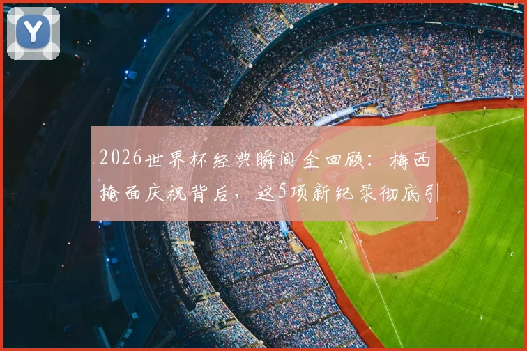 2026世界杯经典瞬间全回顾：梅西掩面庆祝背后，这5项新纪录彻底引爆足坛