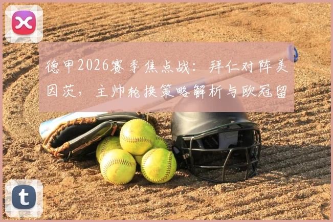 德甲2026赛季焦点战：拜仁对阵美因茨，主帅轮换策略解析与欧冠留力前瞻