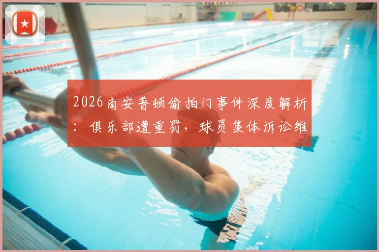 2026南安普顿偷拍门事件深度解析：俱乐部遭重罚，球员集体诉讼维权，事件背后法律与道德的碰撞
