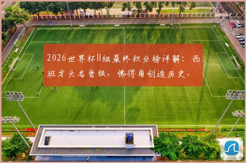 2026世界杯H组最终积分榜详解:西班牙头名晋级,佛得角创造历史,乌拉圭遗憾出局