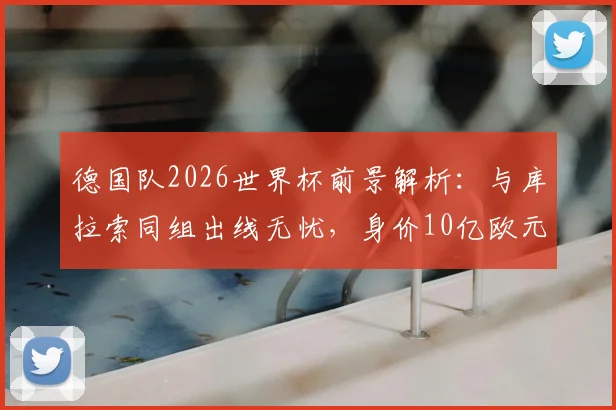 德国队2026世界杯前景解析:与库拉索同组出线无忧,身价10亿欧元豪阵能否冲击冠军?