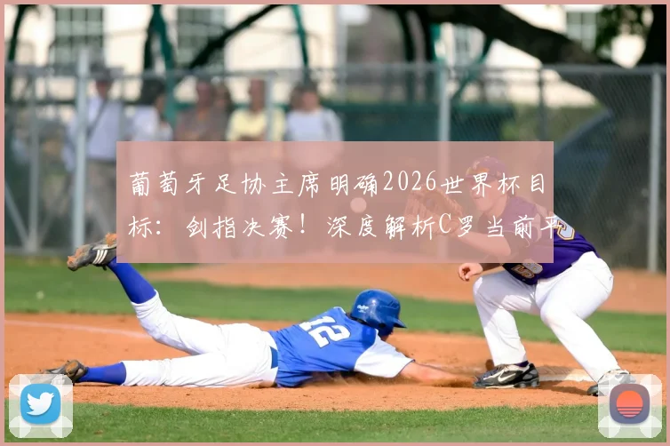 葡萄牙足协主席明确2026世界杯目标：剑指决赛！深度解析C罗当前平和心态与国家队备战关键