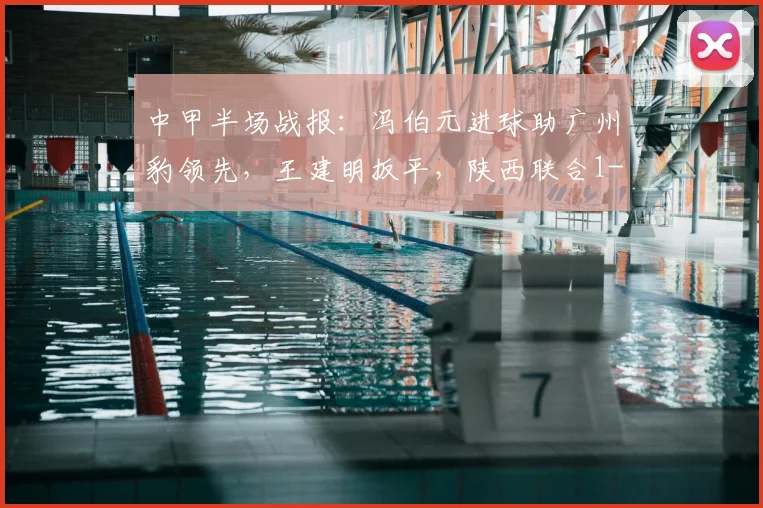 中甲半场战报:冯伯元进球助广州豹领先,王建明扳平,陕西联合1-1
