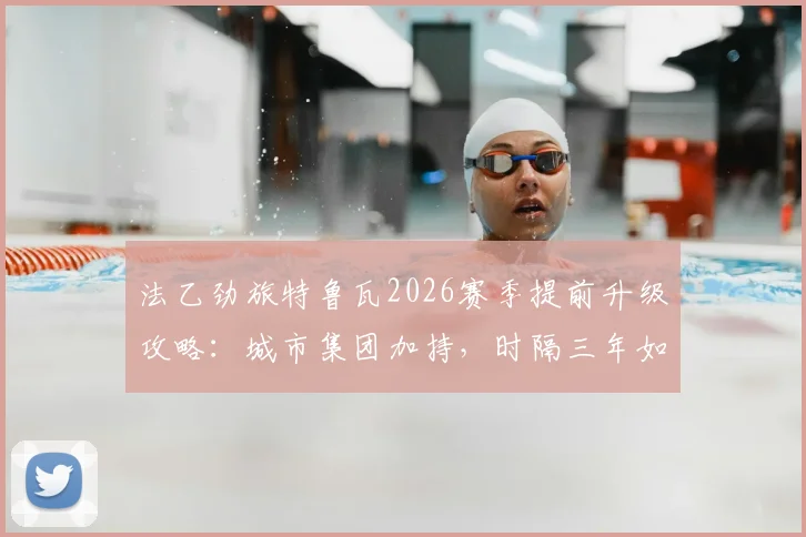 法乙劲旅特鲁瓦2026赛季提前升级攻略：城市集团加持，时隔三年如何强势重返法甲？