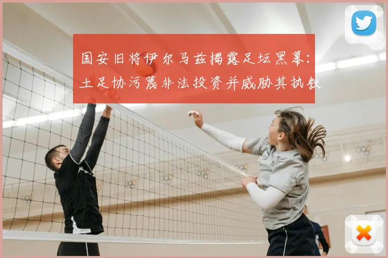 国安旧将伊尔马兹揭露足坛黑幕：土足协污蔑非法投资并威胁其执教生涯，当事人2026年最新回应