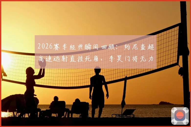 2026赛季经典瞬间回顾：约尼查超高速远射直挂死角，李昊门将无力扑救过程全解析，附类似远射进球GIF盘点