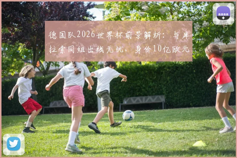 德国队2026世界杯前景解析：与库拉索同组出线无忧，身价10亿欧元豪阵能否冲击冠军？