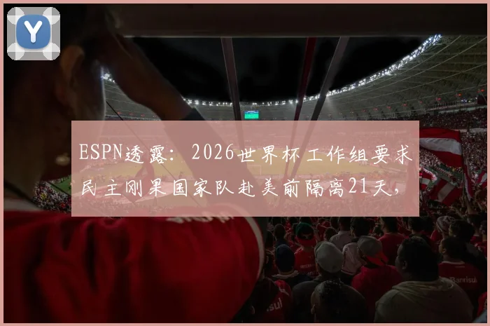 ESPN透露：2026世界杯工作组要求民主刚果国家队赴美前隔离21天，国际赛事防疫新规解读
