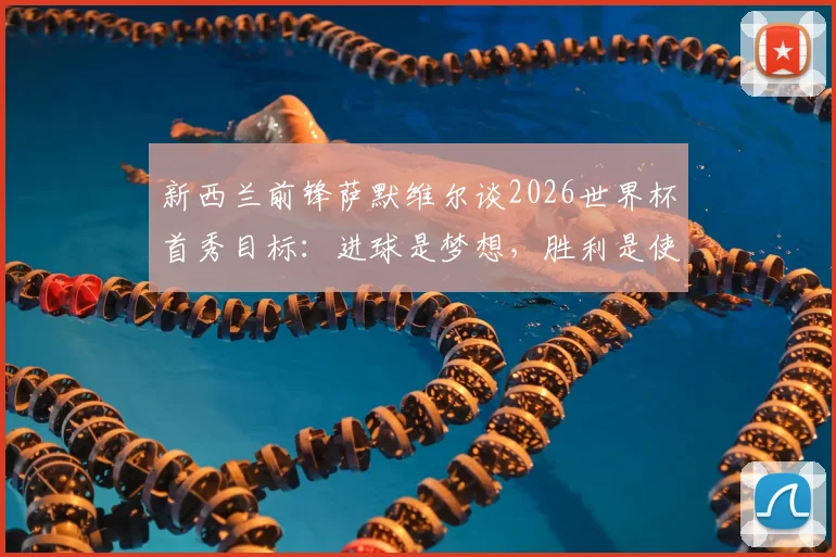 新西兰前锋萨默维尔谈2026世界杯首秀目标：进球是梦想，胜利是使命，个人感受与团队三分如何抉择