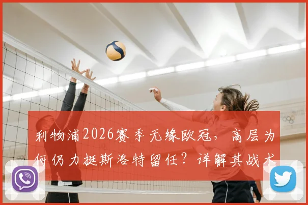 利物浦2026赛季无缘欧冠,高层为何仍力挺斯洛特留任?详解其战术适配与球队重建计划