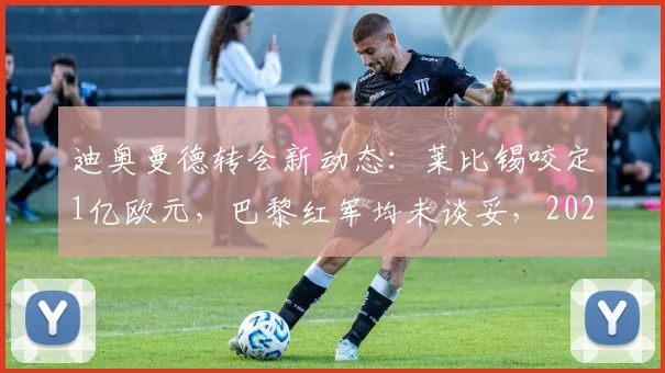 迪奥曼德转会新动态：莱比锡咬定1亿欧元，巴黎红军均未谈妥，2026夏窗焦点解析