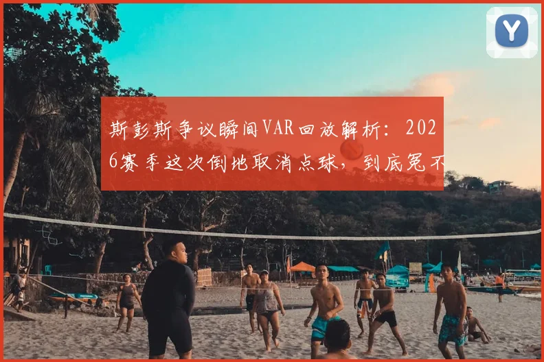 斯彭斯争议瞬间VAR回放解析：2026赛季这次倒地取消点球，到底冤不冤？球迷与规则深度对谈