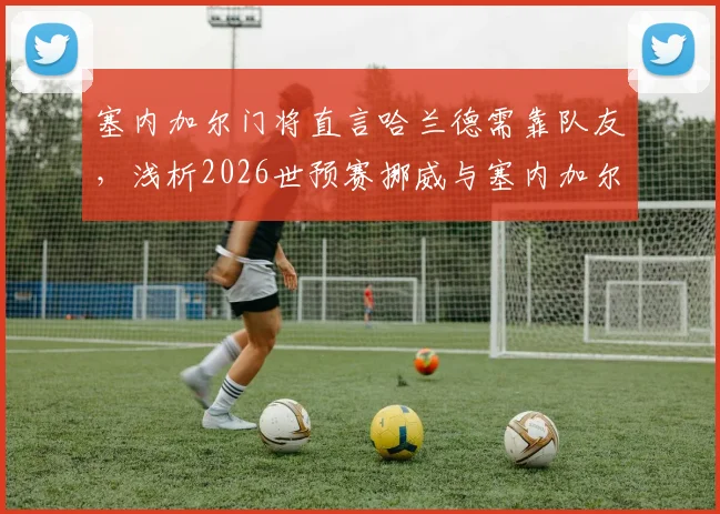 塞内加尔门将直言哈兰德需靠队友，浅析2026世预赛挪威与塞内加尔对决前景