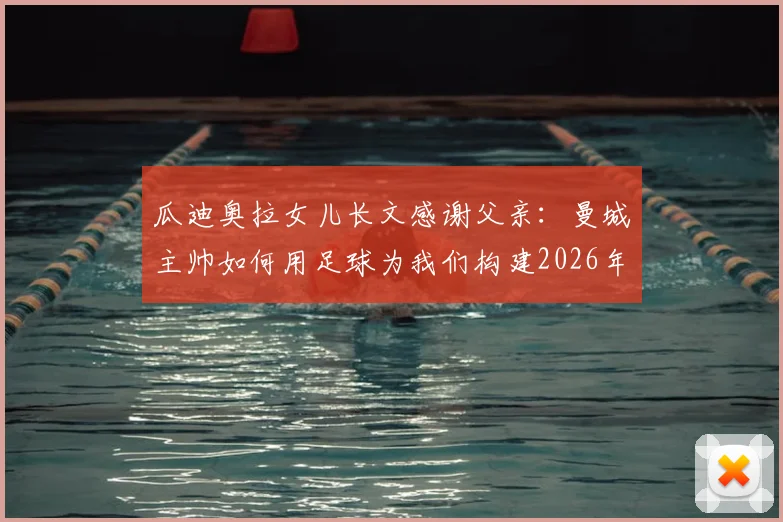 瓜迪奥拉女儿长文感谢父亲：曼城主帅如何用足球为我们构建2026年的童年记忆与家庭时光