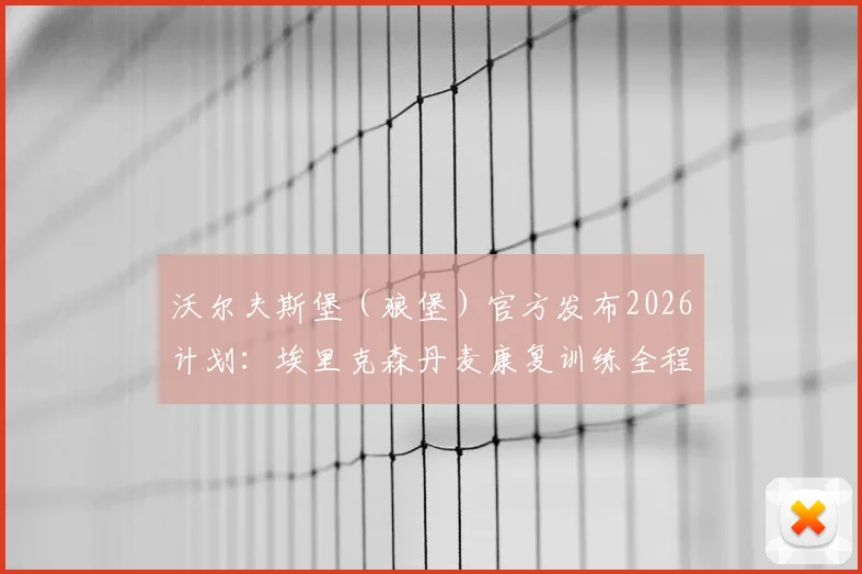 沃尔夫斯堡（狼堡）官方发布2026计划：埃里克森丹麦康复训练全程解析，复出时间与具体疗程方案一览