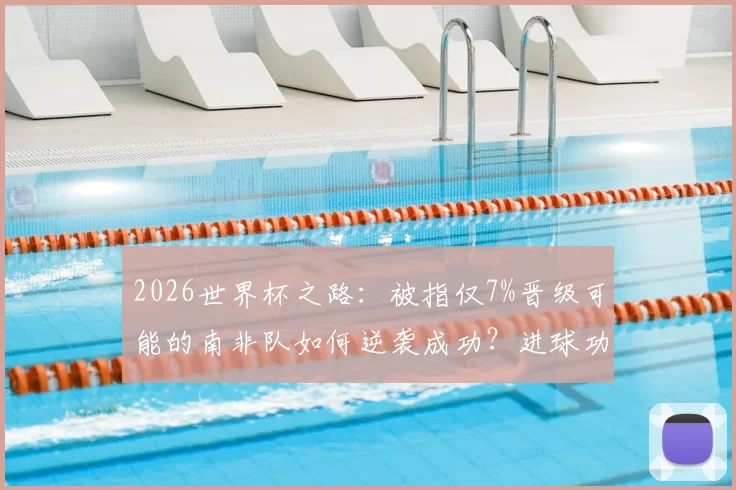 2026世界杯之路：被指仅7%晋级可能的南非队如何逆袭成功？进球功臣独家心声与战术复盘