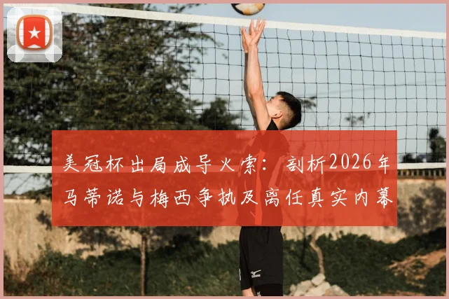美冠杯出局成导火索：剖析2026年马蒂诺与梅西争执及离任真实内幕