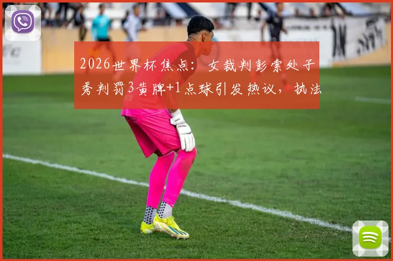 2026世界杯焦点：女裁判彭索处子秀判罚3黄牌+1点球引发热议，执法细节与评价全解析