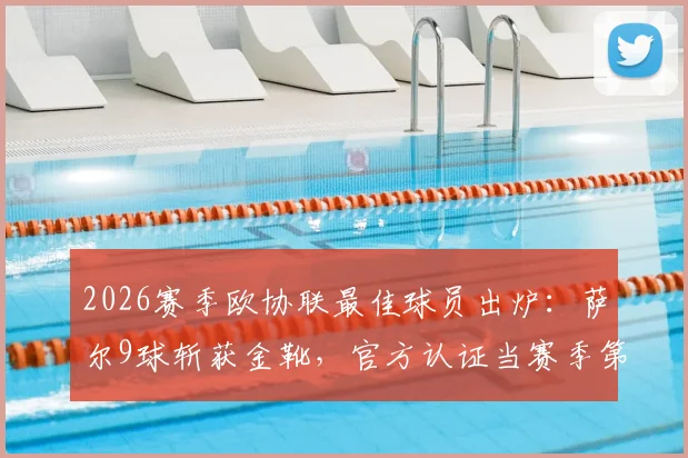2026赛季欧协联最佳球员出炉：萨尔9球斩获金靴，官方认证当赛季第一人