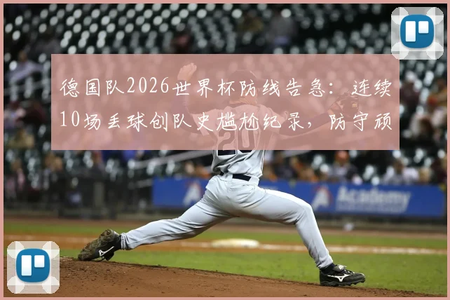 德国队2026世界杯防线告急:连续10场丢球创队史尴尬纪录,防守顽疾如何破解?