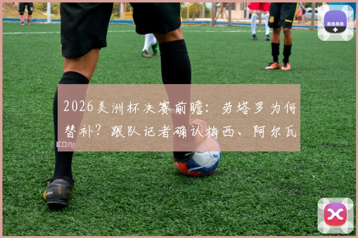 2026美洲杯决赛前瞻:劳塔罗为何替补?跟队记者确认梅西、阿尔瓦雷斯将首发出战
