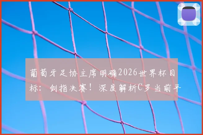 葡萄牙足协主席明确2026世界杯目标：剑指决赛！深度解析C罗当前平和心态与国家队备战关键