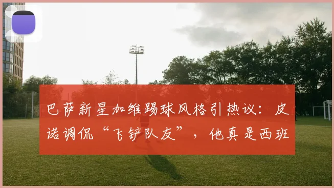 巴萨新星加维踢球风格引热议：皮诺调侃“飞铲队友”，他真是西班牙队2026世界杯的隐患吗？