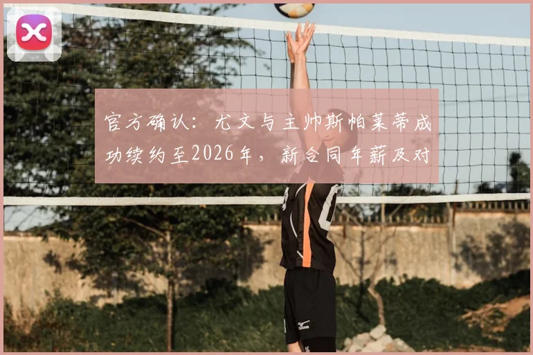 官方确认：尤文与主帅斯帕莱蒂成功续约至2026年，新合同年薪及对球队未来阵容影响分析