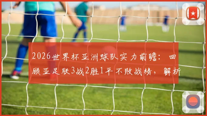 2026世界杯亚洲球队实力前瞻：回顾亚足联3战2胜1平不败战绩，解析崛起原因与未来挑战