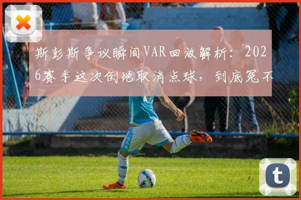 斯彭斯争议瞬间VAR回放解析：2026赛季这次倒地取消点球，到底冤不冤？球迷与规则深度对谈