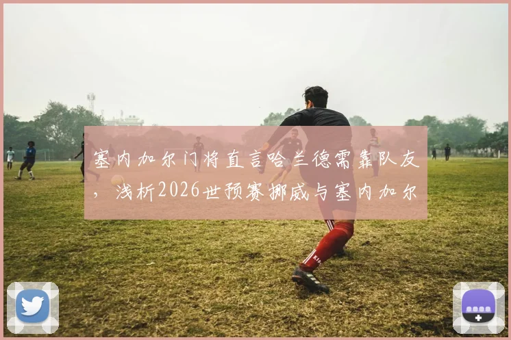 塞内加尔门将直言哈兰德需靠队友，浅析2026世预赛挪威与塞内加尔对决前景