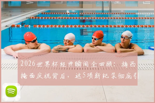 2026世界杯经典瞬间全回顾:梅西掩面庆祝背后,这5项新纪录彻底引爆足坛