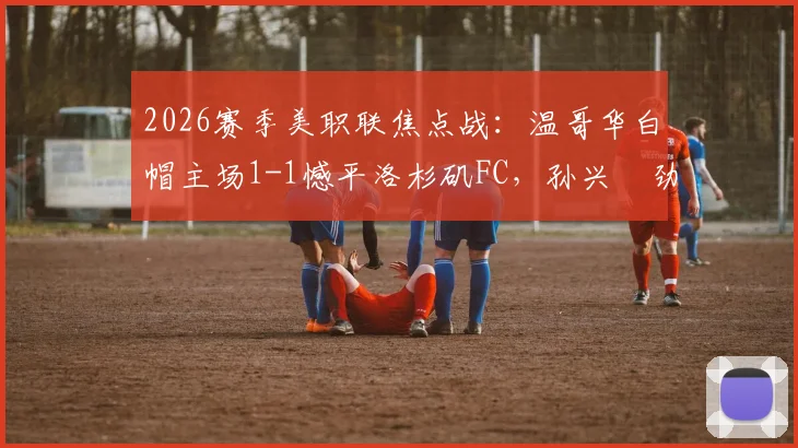 2026赛季美职联焦点战：温哥华白帽主场1-1憾平洛杉矶FC，孙兴慜劲射破门，穆勒点球扳平