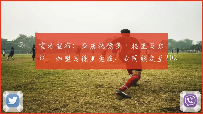 官方宣布：亚历杭德罗·格里马尔多加盟马德里竞技，合同锁定至2026年，解析其技术特点与队内前景