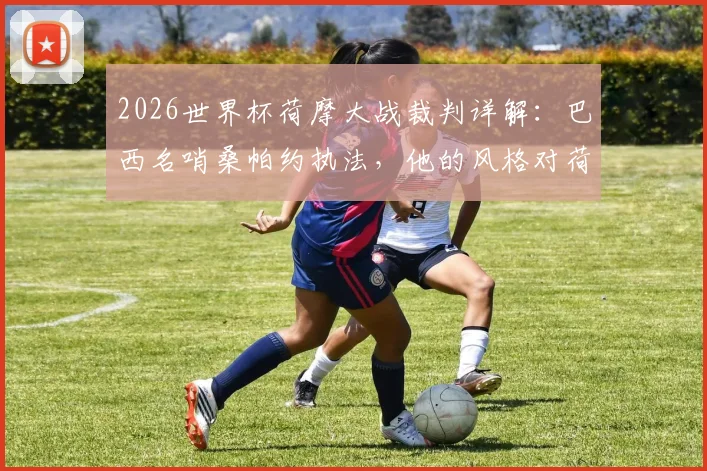 2026世界杯荷摩大战裁判详解：巴西名哨桑帕约执法，他的风格对荷兰与摩洛哥谁更有利？