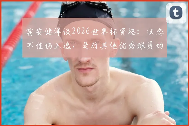 富安健洋谈2026世界杯资格：状态不佳仍入选，是对其他优秀球员的不尊重